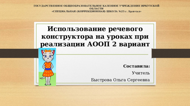 государственное общеобразовательное казенное учреждение иркутской области  «специальная (коррекционная) школа №25 г. Братска»   Использование речевого конструктора на уроках при реализации АООП 2 вариант   Составила: Учитель Быстрова Ольга Сергеевна 