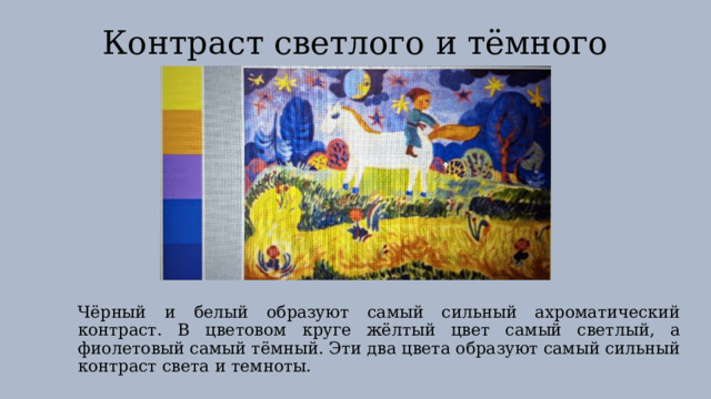 Контраст светлого и тёмного Чёрный и белый образуют самый сильный ахроматический контраст. В цветовом круге жёлтый цвет самый светлый, а фиолетовый самый тёмный. Эти два цвета образуют самый сильный контраст света и темноты. 