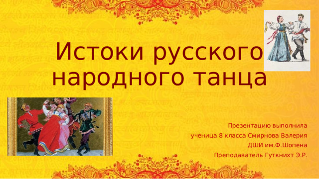 Истоки русского народного танца Презентацию выполнила  ученица 8 класса Смирнова Валерия ДШИ им.Ф.Шопена Преподаватель Гуткнихт Э.Р. 
