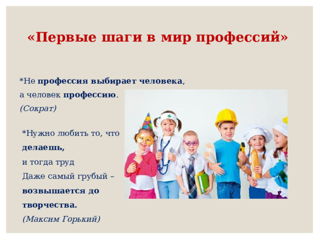  «Первые шаги в мир профессий»   *Не профессия выбирает человека , а человек профессию . (Сократ) *Нужно любить то, что делаешь, и тогда труд Даже самый грубый – возвышается до творчества. (Максим Горький) 