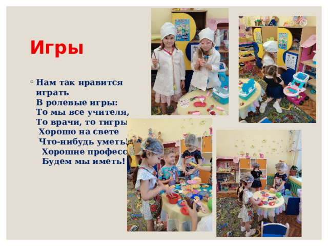 Игры Нам так нравится играть  В ролевые игры:  То мы все учителя,  То врачи, то тигры.  Хорошо на свете  Что-нибудь уметь!  Хорошие профессии  Будем мы иметь ! 
