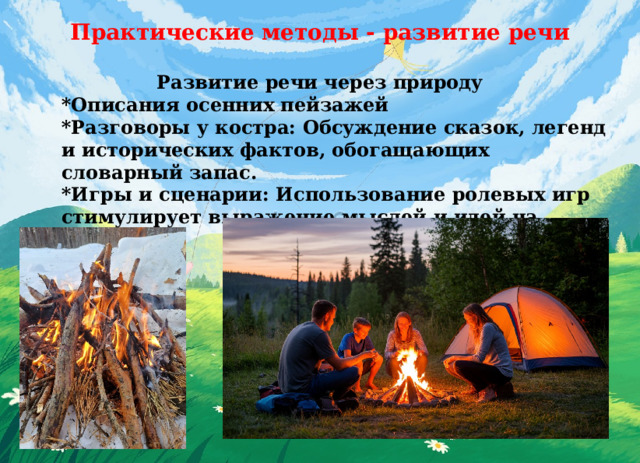 Практические методы - развитие речи  Развитие речи через природу *Описания осенних пейзажей *Разговоры у костра: Обсуждение сказок, легенд и исторических фактов, обогащающих словарный запас. *Игры и сценарии: Использование ролевых игр стимулирует выражение мыслей и идей на природе. 