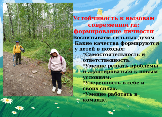 Устойчивость к вызовам современности: формирование личности Воспитываем сильных духом Какие качества формируются у детей в походах: *Самостоятельность и ответственность. *Умение решать проблемы и адаптироваться к новым условиям. *Уверенность в себе и своих силах. *Умение работать в команд е. 