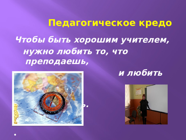 Педагогическое кредо Чтобы быть хорошим учителем,  нужно любить то, что преподаешь,  и любить тех, кому  преподаешь.    