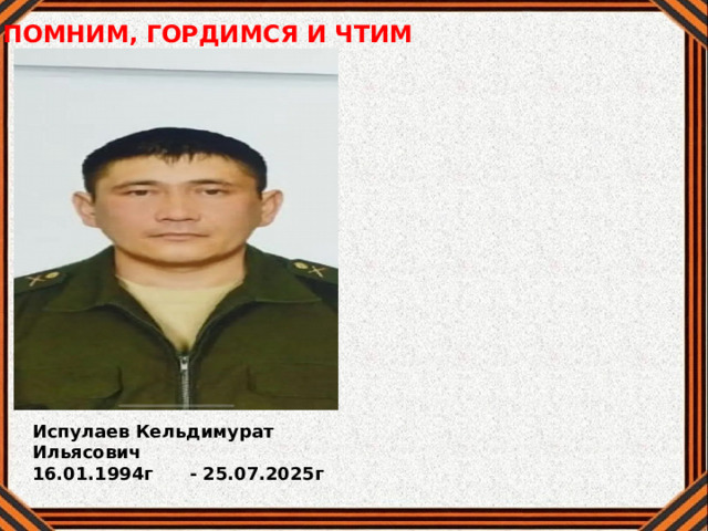 ПОМНИМ, ГОРДИМСЯ И ЧТИМ Испулаев Кельдимурат Ильясович 16.01.1994г - 25.07.2025г 