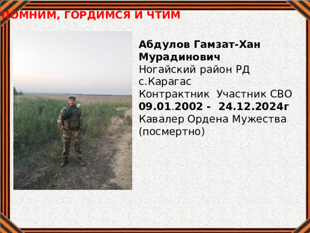 ПОМНИМ, ГОРДИМСЯ И ЧТИМ  Абдулов Гамзат-Хан Мурадинович Ногайский район РД с.Карагас Контрактник Участник СВО 09.01 . 2002 - 24.12.2024г Кавалер Ордена Мужества (посмертно) 