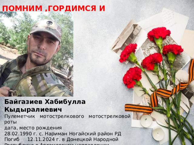 ПОМНИМ ,ГОРДИМСЯ И ЧТИМ Байгазиев Хабибулла Кыдыралиевич Пулеметчик мотострелкового мотострелковой роты дата, место рождения 28.02.1990 г. с. Нариман Ногайский район РД Погиб 12.11.2024 г. в Донецкой Народной Республике в Артемовском направлении н.п.Раздоловка 