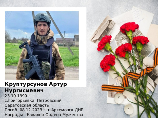 Круптурсунов Артур Нургисиевич 23.10.1990 г. с.Григорьевка Петровский Саратовская область Погиб 08.12.2023 г. г.Артемовск ДНР Награды Кавалер Ордена Мужества  захоронен с.Карагас Ногайский район РД 