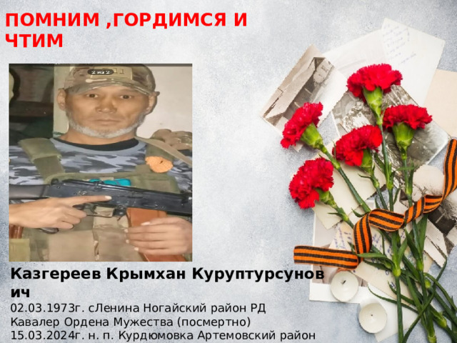 ПОМНИМ ,ГОРДИМСЯ И ЧТИМ Казгереев Крымхан Куруптурсунович 02.03.1973г. сЛенина Ногайский район РД Кавалер Ордена Мужества (посмертно) 15.03.2024г. н. п. Курдюмовка Артемовский район ДНР  