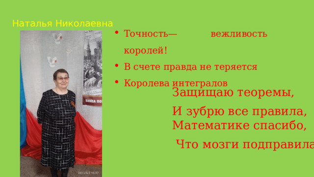 Наталья Николаевна Точность— вежливость королей! В счете правда не теряется Королева интегралов Защищаю теоремы, И зубрю все правила, Математике спасибо,  Что мозги подправила! 