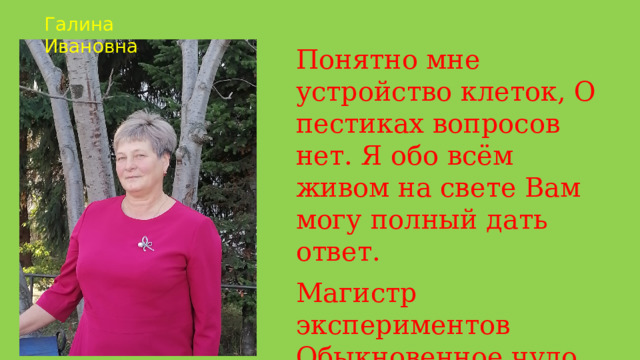 Галина Ивановна Понятно мне устройство клеток, О пестиках вопросов нет. Я обо всём живом на свете Вам могу полный дать ответ. Магистр экспериментов Обыкновенное чудо Укротитель реактивов 