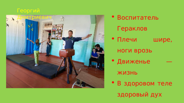 Георгий Дмитриевич Воспитатель Гераклов Плечи шире, ноги врозь Движенье — жизнь В здоровом теле здоровый дух 
