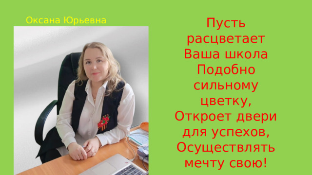 Оксана Юрьевна Пусть расцветает Ваша школа  Подобно сильному цветку,  Откроет двери для успехов,  Осуществлять мечту свою! 