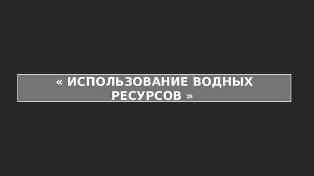 « ИСПОЛЬЗОВАНИЕ ВОДНЫХ РЕСУРСОВ » 