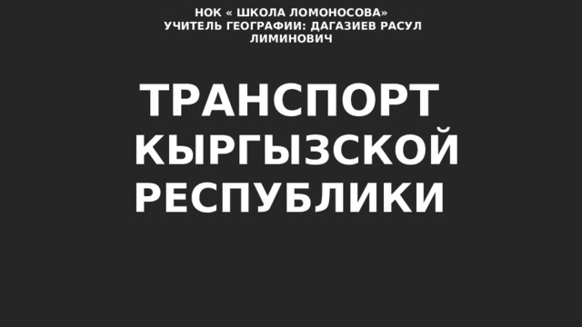 НОК « ШКОЛА ЛОМОНОСОВА» УЧИТЕЛЬ ГЕОГРАФИИ: ДАГАЗИЕВ РАСУЛ ЛИМИНОВИЧ ТРАНСПОРТ КЫРГЫЗСКОЙ РЕСПУБЛИКИ 