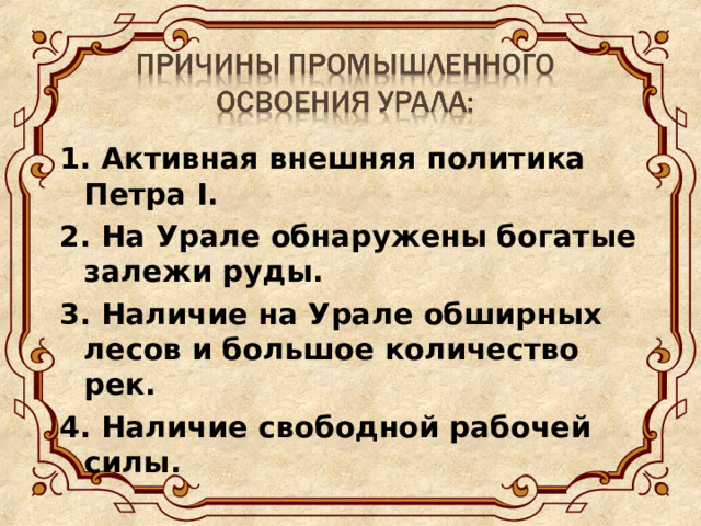 1. Активная внешняя политика Петра I . 2. На Урале обнаружены богатые залежи руды. 3. Наличие на Урале обширных лесов и большое количество рек. 4. Наличие свободной рабочей силы.  