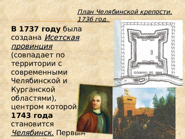 План Челябинской крепости. 1736 год. В 1737 году была создана  Исетская провинция (совпадает по территории с современными Челябинской и Курганской областями), центром которой с 1743 года становится Челябинск. Первым воеводой стал И.Н.Татищев.  
