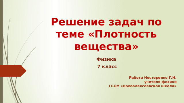 Решение задач по теме «Плотность вещества» Физика  7 класс Работа Нестеренко Г.Н. учителя физики ГБОУ «Новоалексеевская школа» 