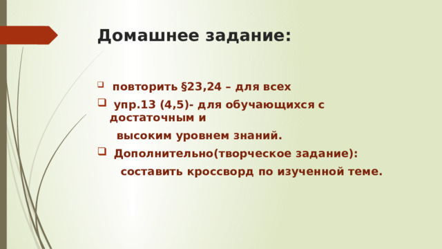 Домашнее задание:  повторить §23,24 – для всех  упр.13 (4,5)- для обучающихся с достаточным и  высоким уровнем знаний.  Дополнительно(творческое задание):  составить кроссворд по изученной теме. 