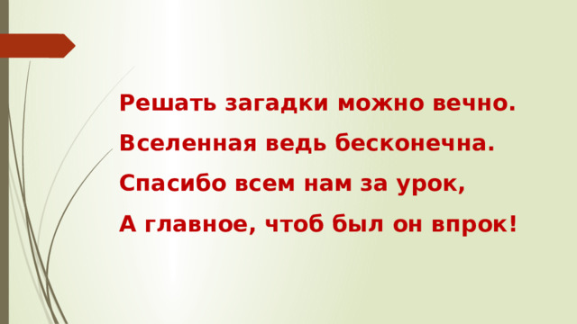 Решать загадки можно вечно.  Вселенная ведь бесконечна.  Спасибо всем нам за урок,  А главное, чтоб был он впрок!   
