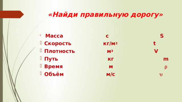 «Найди правильную дорогу»  Масса с S Скорость кг/м 3 t Плотность м 3 V Путь кг m Время м  Объём м/с  