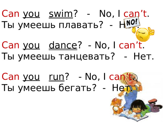 Can  you  swim ? - No, I can’t .  Ты умеешь плавать? - Нет. Can  you  dance ? - No, I can’t . Ты умеешь танцевать? -  Нет. Can  you  run ? - No, I can’t .  Ты умеешь бегать? - Нет.  