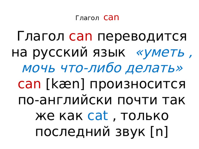 Глагол  can    Глагол can переводится на русский язык «уметь , мочь что-либо делать» can [k æn ] произносится по-английски почти так же как cat , только последний звук [n] е  