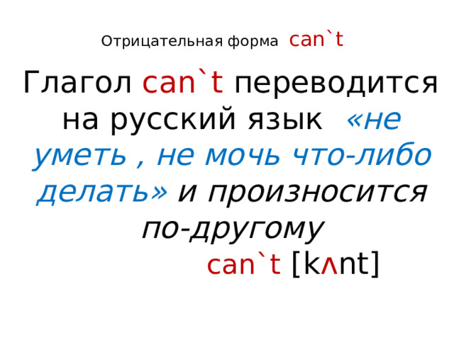 Отрицательная форма  can`t    Глагол can`t переводится на русский язык «не уметь , не мочь что-либо делать» и произносится по-другому  can`t [k ʌ nt] е  