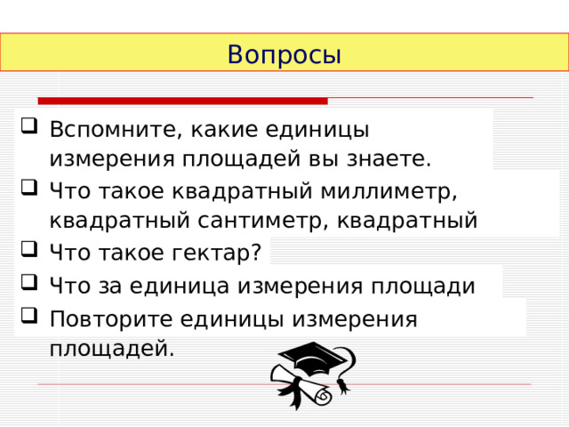 Вопросы Вспомните, какие единицы измерения площадей вы знаете. Что такое квадратный миллиметр, квадратный сантиметр, квадратный километр? Что такое гектар? Что за единица измерения площади 1ар? Повторите единицы измерения площадей. 