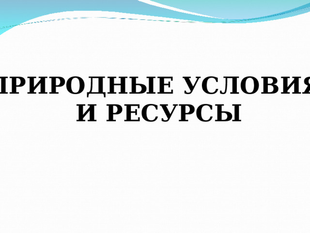 ПРИРОДНЫЕ УСЛОВИЯ И РЕСУРСЫ 