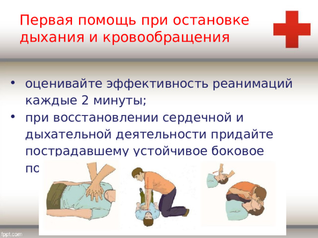 Первая помощь при остановке дыхания и кровообращения оценивайте эффективность реанимаций каждые 2 минуты; при восстановлении сердечной и дыхательной деятельности придайте пострадавшему устойчивое боковое положение. 