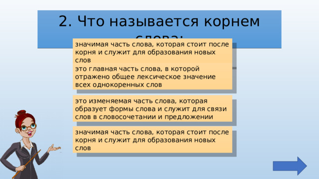 2. Что называется корнем слова: значимая часть слова, которая стоит после корня и служит для образования новых слов это главная часть слова, в которой отражено общее лексическое значение всех однокоренных слов это изменяемая часть слова, которая образует формы слова и служит для связи слов в словосочетании и предложении значимая часть слова, которая стоит после корня и служит для образования новых слов 