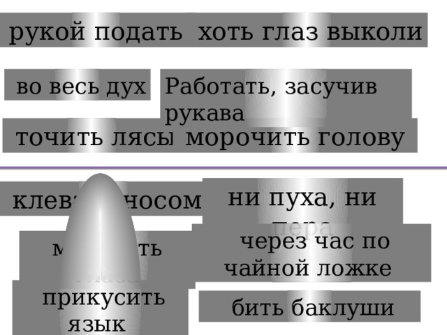  хоть глаз выколи  рукой подать  во весь дух Работать, засучив рукава  точить лясы  морочить голову ни пуха, ни пера  клевать носом  через час по чайной ложке мозолить глаза  прикусить язык  бить баклуши 