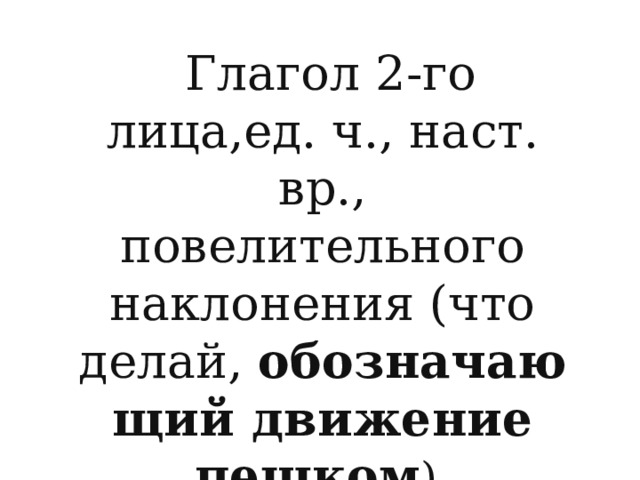 Глагол 2-го лица,ед. ч., наст. вр., повелительного наклонения (что делай,  обозначающий движение пешком )  