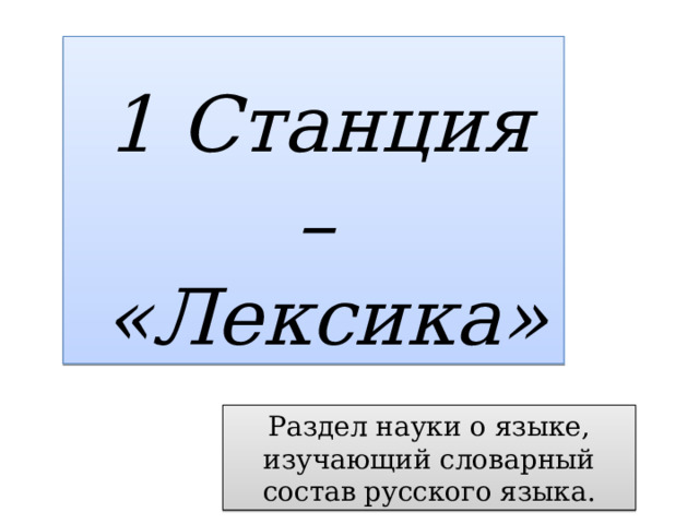  1 Станция –  «Лексика» Раздел науки о языке, изучающий словарный состав русского языка. 