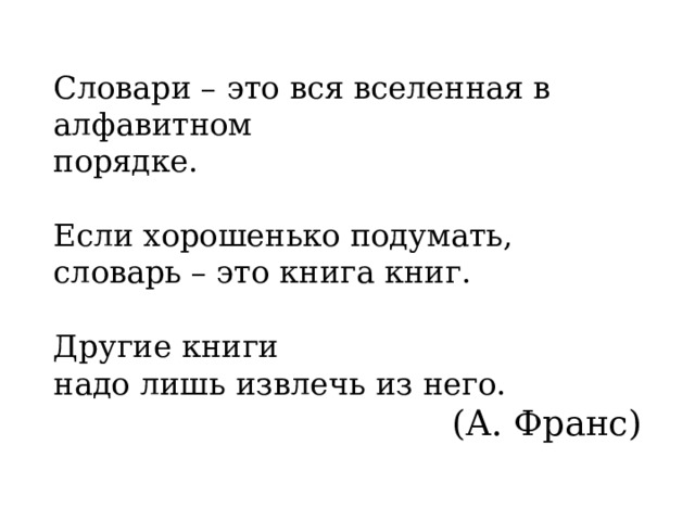 Словари – это вся вселенная в алфавитном порядке. Если хорошенько подумать, словарь – это книга книг. Другие книги надо лишь извлечь из него. (А. Франс) 