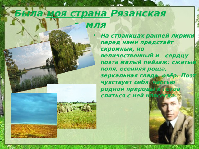 Была моя страна Рязанская земля  На страницах ранней лирики перед нами предстаёт скромный, но величественный и сердцу поэта милый пейзаж: сжатые поля, осенняя роща, зеркальная гладь озёр. Поэт чувствует себя частью родной природы и готов слиться с ней навсегда. 