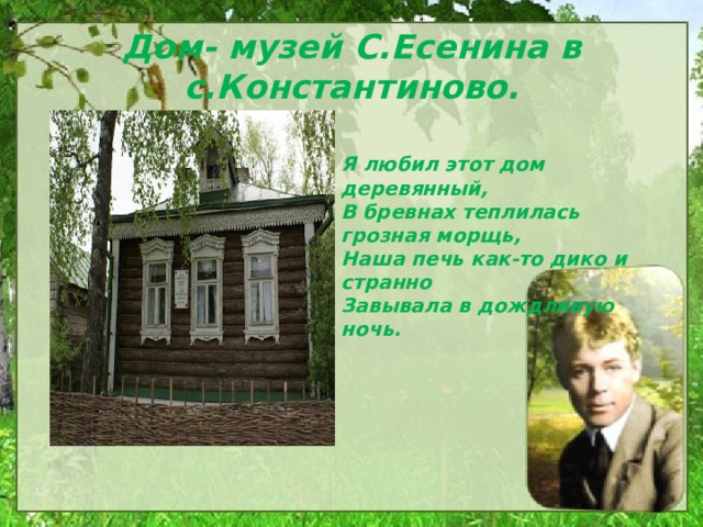 Дом- музей С.Есенина в с.Константиново.   Я любил этот дом деревянный,  В бревнах теплилась грозная морщь,  Наша печь как-то дико и странно  Завывала в дождливую ночь. 
