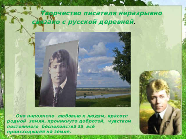  Творчество писателя неразрывно связано с русской деревней .   Оно наполнено любовью к людям, красоте родной земли, проникнуто добротой, чувством постоянного беспокойства за всё происходящее на земле. 