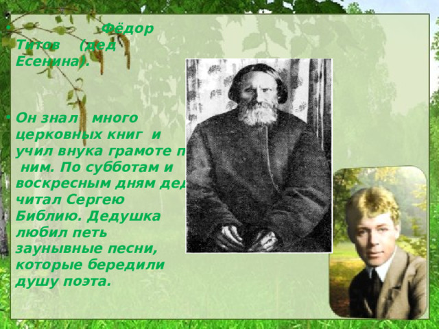  Фёдор Титов (дед Есенина).   Он знал много церковных книг и учил внука грамоте по ним. По субботам и воскресным дням дед читал Сергею Библию. Дедушка любил петь заунывные песни, которые бередили душу поэта. 
