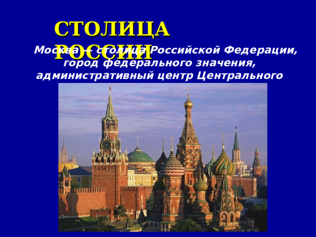 СТОЛИЦА РОССИИ Москва — столица Российской Федерации, город федерального значения, административный центр Центрального федерального округа . 