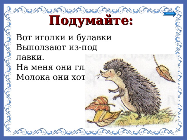 Подумайте:  Вот иголки и булавки Выползают из-под лавки. На меня они глядят, Молока они хотят. 