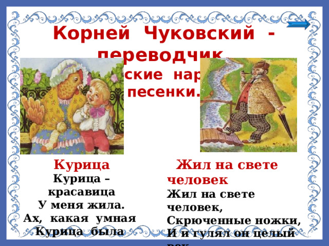 Корней Чуковский - переводчик. Английские народные песенки. Курица  Жил на свете человек Курица – красавица У меня жила. Ах, какая умная Курица была Жил на свете человек, Скрюченные ножки, И и гулял он целый век По скрюченной дорожке 