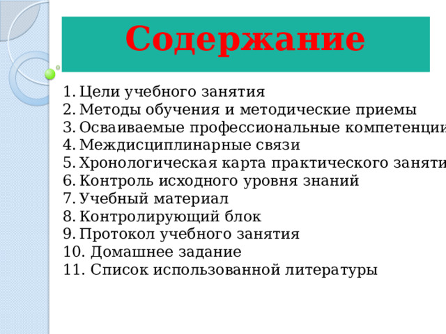 Содержание  Цели учебного занятия Методы обучения и методические приемы Осваиваемые профессиональные компетенции Междисциплинарные связи Хронологическая карта практического занятия Контроль исходного уровня знаний Учебный материал Контролирующий блок Протокол учебного занятия  Домашнее задание  Список использованной литературы 
