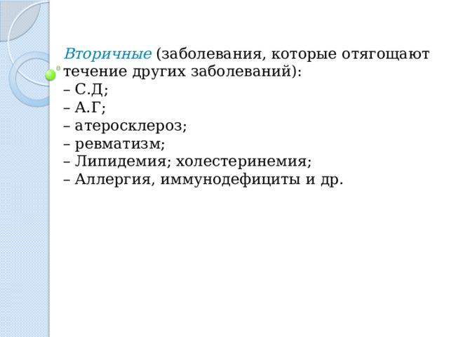 Вторичные (заболевания, которые отягощают течение других заболеваний): – С.Д; – А.Г; – атеросклероз; – ревматизм; – Липидемия; холестеринемия; – Аллергия, иммунодефициты и др. 