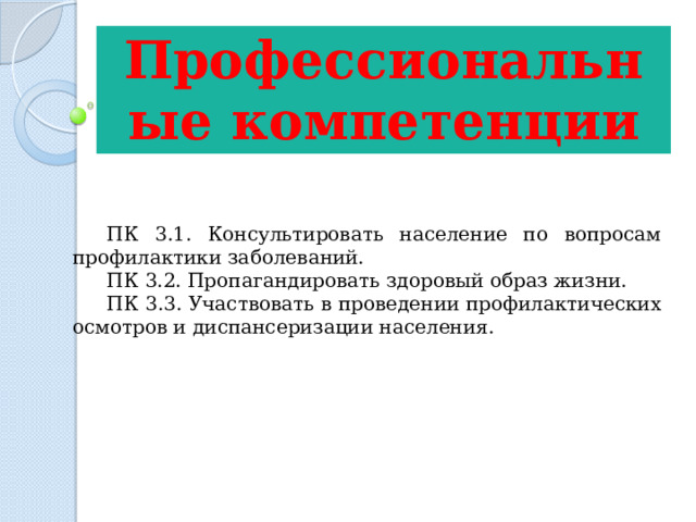 Профессиональные компетенции ПК 3.1. Консультировать население по вопросам профилактики заболеваний. ПК 3.2. Пропагандировать здоровый образ жизни. ПК 3.3. Участвовать в проведении профилактических осмотров и диспансеризации населения. 