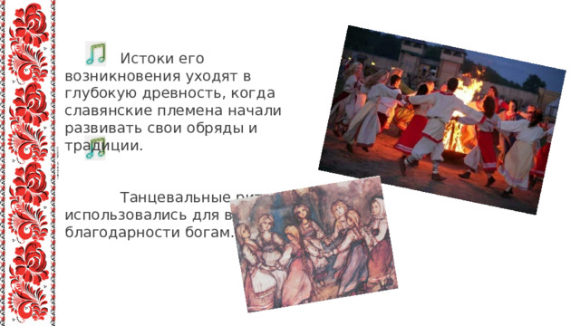  Истоки его возникновения уходят в глубокую древность, когда славянские племена начали развивать свои обряды и традиции.  Танцевальные ритуалы использовались для выражения благодарности богам. 