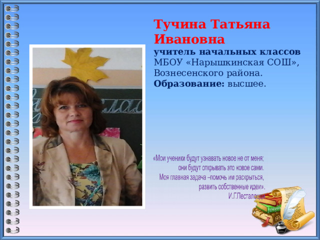 Тучина Татьяна Ивановна  учитель начальных классов  МБОУ «Нарышкинская СОШ»,  Вознесенского района.  Образование: высшее.      