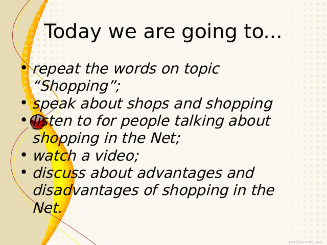 Today we are going to... repeat the words on topic “Shopping”; speak about shops and shopping listen to for people talking about shopping in the Net; watch a video; discuss about advantages and disadvantages of shopping in the Net. 