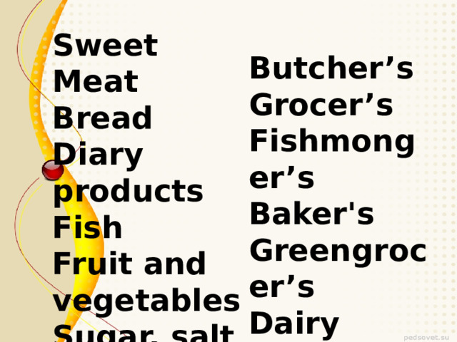 Sweet Meat Bread Diary products Fish Fruit and vegetables Sugar, salt Butcher’s Grocer’s Fishmonger’s Baker's Greengrocer’s Dairy Sweet shop 